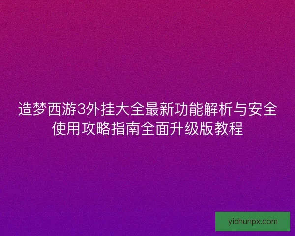 造梦西游3外挂大全最新功能解析与安全使用攻略指南全面升级版教程