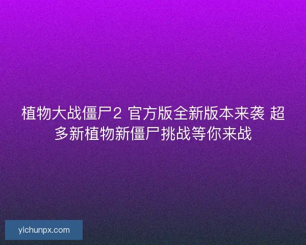 植物大战僵尸2 官方版全新版本来袭 超多新植物新僵尸挑战等你来战
