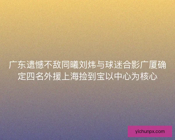 广东遗憾不敌同曦刘炜与球迷合影广厦确定四名外援上海捡到宝以中心为核心