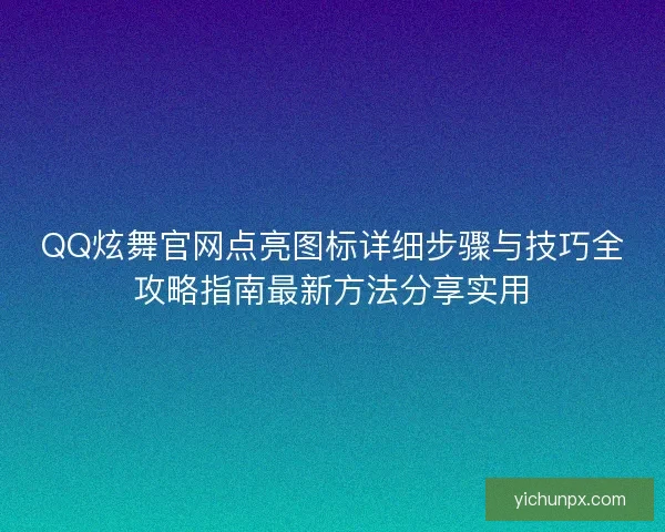 QQ炫舞官网点亮图标详细步骤与技巧全攻略指南最新方法分享实用