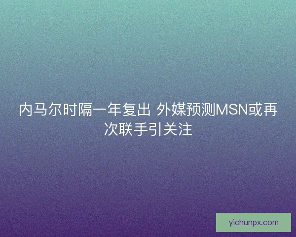 内马尔时隔一年复出 外媒预测MSN或再次联手引关注